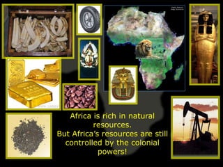 Africa is rich in natural
          resources.
But Africa’s resources are still
  controlled by the colonial
            powers!
 