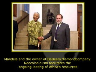 Mandela and the owner of DeBeers diamondcompany:
           Neocolonialism facilitates the
        ongoing looting of Africa’s resources
 
