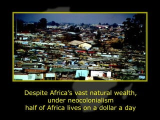 Despite Africa’s vast natural wealth,
        under neocolonialism
half of Africa lives on a dollar a day
 