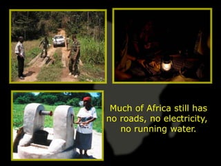 Much of Africa still has
no roads, no electricity,
   no running water.
 