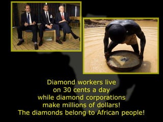 Diamond workers live
           on 30 cents a day
      while diamond corporations
       make millions of dollars!
The diamonds belong to African people!
 