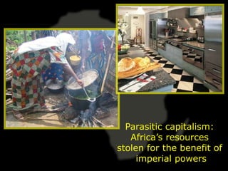 Parasitic capitalism:
   Africa’s resources
stolen for the benefit of
     imperial powers
 