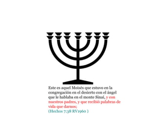 Este es aquel Moisés que estuvo en la
congregación en el desierto con el ángel
que le hablaba en el monte Sinaí, y con
nuestros padres, y que recibió palabras de
vida que darnos;
(Hechos 7:38 RV1960 )
 