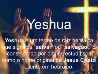 Yeshua é um termo de raiz hebraica
que significa “salvar” ou "salvação". É
considerado por alguns estudiosos
como o nome original de Jesus Cristo
escrito em hebraico.
Yeshua
 