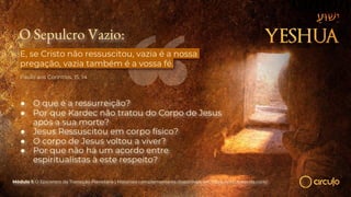 O Sepulcro Vazio:
● O que é a ressurreição?
● Por que Kardec não tratou do Corpo de Jesus
após a sua morte?
● Jesus Ressuscitou em corpo físico?
● O corpo de Jesus voltou a viver?
● Por que não há um acordo entre
espiritualistas à este respeito?
Módulo 1: O Epicentro da Transição Planetária | Materiais complementares disponíveis em https://circuloescola.com/
E, se Cristo não ressuscitou, vazia é a nossa
pregação, vazia também é a vossa fé.
Paulo aos Coríntios, 15, 14
 