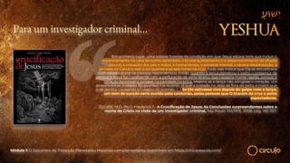 Para um investigador criminal…
Em primeiro lugar, uma análise forense da condição em que Jesus estava teria que incluir o
espancamento na casa do sumo sacerdote, o brutal açoitamento e o desenvolvimento da efusão
pleural, a cravação dos pés e mãos, a hematidrose, o estresse mental, a severa desidratação, a
jornada ao Calvário sob o sol quente e as seis horas na cruz. Tudo isso indica que Ele se encontrava
num estado grave de choque hipovolêmico. Então, quando a lança penetrou o peito, a presença de
sangue e água foi condizente com a perfuração do átrio direito, que causaria morte rápida, porque o
coração bombearia sangue na cavidade torácica. Mesmo se a lança não atingisse o coração, um
pneumotórax (colapso do pulmão) iria ocorrer, já que a pressão no lado de fora do peito é maior que
a de dentro, causando o colapso do pulmão. (…) Se Ele estivesse vivo depois do golpe com a lança,
um som de sucção seria ouvido pelo centurião, pelas pessoas que O tiraram da cruz e pelos
espectadores.
ZUGIBE, M.D, Ph.D. Frederick T. A Crucificação de Jesus: As Conclusões surpreendentes sobre a
morte de Cristo na visão de um investigador criminal. São Paulo: MATRIX, 2008, pág. 182-207.
Módulo 1: O Epicentro da Transição Planetária | Materiais complementares disponíveis em https://circuloescola.com/
 