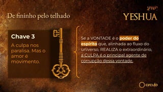 De ninho pelo telhado
Chave 3
A culpa nos
paralisa. Mas o
amor é
movimento.
Se a VONTADE é o poder do
espírito que, alinhada ao ﬂuxo do
universo, REALIZA o extraordinário,
a CULPA é o principal agente de
corrupção dessa vontade.
 