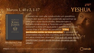 Marcos 1, 40 e 2, 1-17
E vieram ter com ele conduzindo um paralítico,
trazido por quatro, e, não podendo aproximar-se
dele, por causa da multidão, descobriram o
telhado onde estava, e, fazendo um buraco,
baixaram o leito em que jazia o paralítico. E Jesus,
vendo-lhes a fé, disse ao paralítico: "Filho,
perdoados estão os teus pecados." E estavam ali
assentados alguns dos escribas, que arrazoavam
em seus corações, dizendo: "Por que diz este assim
blasfêmias? Quem pode perdoar pecados senão
Deus?"
Bíblia King James. 9º Edição.
Imprensa Bíblica Brasileira. Rio
de Janeiro, 1955.
Módulo 5: Atitudes e marcos históricos | Materiais complementares disponíveis em https://circuloescola.com
 