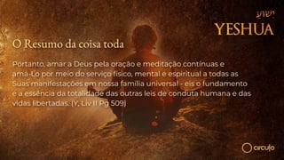 O Resumo da coisa toda
Portanto, amar a Deus pela oração e meditação contínuas e
amá-Lo por meio do serviço físico, mental e espiritual a todas as
Suas manifestações em nossa família universal - eis o fundamento
e a essência da totalidade das outras leis de conduta humana e das
vidas libertadas. (Y, Liv II Pg 509)
 