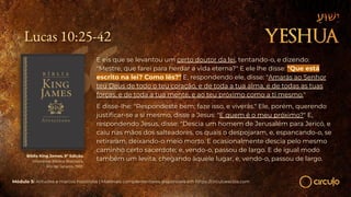 Lucas 10:25-42
E eis que se levantou um certo doutor da lei, tentando-o, e dizendo:
"Mestre, que farei para herdar a vida eterna?" E ele lhe disse: "Que está
escrito na lei? Como lês?" E, respondendo ele, disse: "Amarás ao Senhor
teu Deus de todo o teu coração, e de toda a tua alma, e de todas as tuas
forças, e de toda a tua mente, e ao teu próximo como a ti mesmo."
E disse-lhe: "Respondeste bem; faze isso, e viverás." Ele, porém, querendo
justiﬁcar-se a si mesmo, disse a Jesus: "E quem é o meu próximo?" E,
respondendo Jesus, disse: "Descia um homem de Jerusalém para Jericó, e
caiu nas mãos dos salteadores, os quais o despojaram, e, espancando-o, se
retiraram, deixando-o meio morto. E ocasionalmente descia pelo mesmo
caminho certo sacerdote; e, vendo-o, passou de largo. E de igual modo
também um levita, chegando àquele lugar, e, vendo-o, passou de largo.
Módulo 5: Atitudes e marcos históricos | Materiais complementares disponíveis em https://circuloescola.com
Bíblia King James. 9º Edição.
Imprensa Bíblica Brasileira.
Rio de Janeiro, 1955.
 