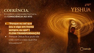 COERÊNCIA.
Encadeia a expressão humana,
da CONSCIÊNCIA AO ATO.
● "Porque eu sei que
sou e sigo em frente
sempre, eu ajo!" |
FLOW-TRANSFORMAÇÃO
● Porque Jesus ﬁca puto da
vida com o caso que lhe
trouxeram?
 