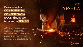 Esses estágios,
CONSCIÊNCIA,
CONSISTÊNCIA
E COERÊNCIA são
forjados no TEMPO.
A Fé é um produto do
espírito, consciente,
consistente e coerente; a
evolução do espírito no
tempo é um produto da Fé.
 
