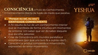 CONSCIÊNCIA é fruto do Conhecimento.
O Conhecimento liberta da ilusão do medo que paralisa.
● "Porque eu sei, eu sou" |
IDENTIDADE-CONHECIMENTO
● A Fé resulta da luz de um conhecimento interior
que se manifesta de forma intuitiva em momentos
de sintonia. Um saber que ver do sabor daquele
que escolhe saborear.
● Crise da Consciência em mundos paralelos e
simultâneos (por que uns tem fé e outros não?).
● Consciência produz compaixão e misericórdia,
expressões do amor movimento.
 