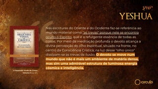 Nas escrituras do Oriente e do Ocidente faz-se referência ao
mundo material como "as trevas" porque nele se encontra
oculto o Espírito, que é a refulgente essência de todas as
coisas. Por meio da meditação profunda o devoto alcança a
divina percepção do olho espiritual, situado na fronte, no
centro da Consciência Crística; na luz desse "olho único"
dissipam-se as trevas da ilusão. O devoto se move num
mundo que não é mais um ambiente de matéria densa,
mas sim uma admirável estrutura de luminosa energia
cósmica e inteligência.
A Segunda Vinda de Cristo,
Volume II pg 454
 