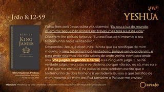 João 8:12-59
Falou-lhes pois Jesus outra vez, dizendo: "Eu sou a luz do mundo;
quem me segue não andará em trevas, mas terá a luz da vida."
Disseram-lhe pois os fariseus: "Tu testiﬁcas de ti mesmo; o teu
testemunho não é verdadeiro."
Respondeu Jesus, e disse-lhes: "Ainda que eu testiﬁque de mim
mesmo, o meu testemunho é verdadeiro; porque sei de onde vim, e
para onde vou; mas vós não sabeis de onde venho, nem para onde
vou. Vós julgais segundo a carne; eu a ninguém julgo. E, se na
verdade julgo, meu juízo é verdadeiro, porque não sou eu só, mas eu e
o Pai que me enviou. E na vossa lei está também escrito que o
testemunho de dois homens é verdadeiro. Eu sou o que testiﬁco de
mim mesmo, de mim testiﬁca também o Pai que me enviou."
Bíblia King James. 9º Edição.
Imprensa Bíblica Brasileira.
Rio de Janeiro, 1955.
Módulo 6: Metafísica da vida | Materiais complementares disponíveis em https://circuloescola.com
 