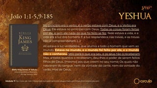 João 1:1-5,9-185
No princípio era o verbo, e o verbo estava com Deus, e o Verbo era
Deus. Ele estava no princípio com Deus. Todas as coisas foram feitas
por ele, e sem ele nada do que foi feito se fez. Nele estava a vida, e a
vida era a luz dos homens. E a luz resplandece nas trevas, e as trevas
não a compreenderam. (...)
Ali estava a luz verdadeira, que alumia a todo o homem que vem ao
mundo. Estava no mundo, e o mundo foi feito por ele, e o mundo
não o conheceu. Veio para o que era seu, e os seus não o receberam.
Mas, a todos quantos o receberam, deu-lhes o poder de serem feitos
ﬁlhos de Deus, [mesmo] aos que creem no seu nome; Os quais não
nasceram do sangue, nem da vontade da carne, nem da vontade do
varão, mas de Deus.
Bíblia King James. 9º Edição.
Imprensa Bíblica Brasileira.
Rio de Janeiro, 1955.
Módulo 7: No meio de nós | Materiais complementares disponíveis em https://circuloescola.com
 
