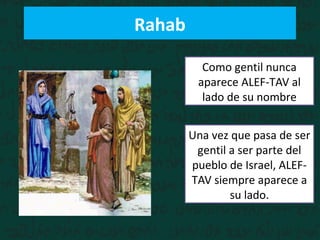 Rahab
Como gentil nunca
aparece ALEF-TAV al
lado de su nombre
Una vez que pasa de ser
gentil a ser parte del
pueblo de Israel, ALEF-
TAV siempre aparece a
su lado.
 