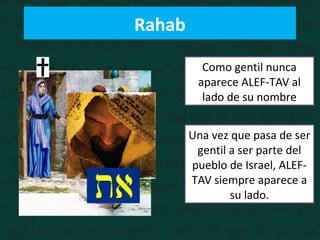 Rahab
Como gentil nunca
aparece ALEF-TAV al
lado de su nombre
Una vez que pasa de ser
gentil a ser parte del
pueblo de Israel, ALEF-
TAV siempre aparece a
su lado.
 