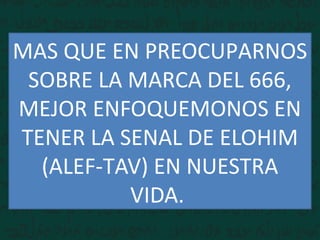 MAS QUE EN PREOCUPARNOS
SOBRE LA MARCA DEL 666,
MEJOR ENFOQUEMONOS EN
TENER LA SENAL DE ELOHIM
(ALEF-TAV) EN NUESTRA
VIDA.
 