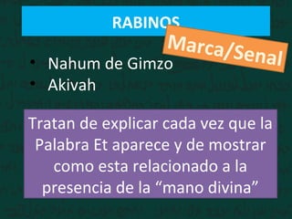 RABINOS
• Nahum de Gimzo
• Akivah
Tratan de explicar cada vez que la
Palabra Et aparece y de mostrar
como esta relacionado a la
presencia de la “mano divina”
Marca/Senal
 