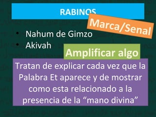RABINOS
• Nahum de Gimzo
• Akivah
Tratan de explicar cada vez que la
Palabra Et aparece y de mostrar
como esta relacionado a la
presencia de la “mano divina”
Marca/Senal
Amplificar algo
 