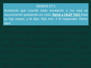 GENESIS 27:1
Aconteció que cuando Isaac envejeció, y sus ojos se
oscurecieron quedando sin vista, llamó a (ALEF TAV) Esaú
su hijo mayor, y le dijo: Hijo mío. Y él respondió: Heme
aquí.
 