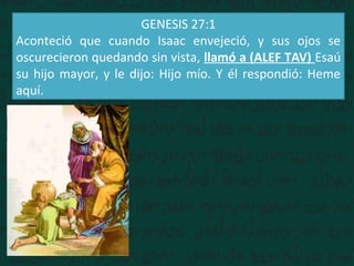 GENESIS 27:1
Aconteció que cuando Isaac envejeció, y sus ojos se
oscurecieron quedando sin vista, llamó a (ALEF TAV) Esaú
su hijo mayor, y le dijo: Hijo mío. Y él respondió: Heme
aquí.
 