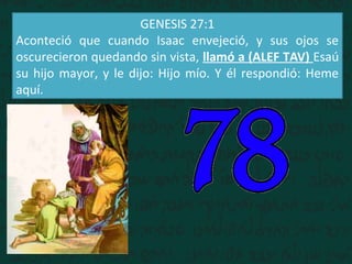 GENESIS 27:1
Aconteció que cuando Isaac envejeció, y sus ojos se
oscurecieron quedando sin vista, llamó a (ALEF TAV) Esaú
su hijo mayor, y le dijo: Hijo mío. Y él respondió: Heme
aquí.
 