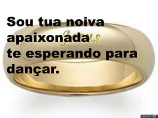 Sou tua noiva
apaixonada
te esperando para
dançar.
 