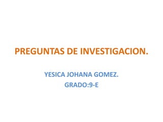 PREGUNTAS DE INVESTIGACION. YESICA JOHANA GOMEZ. GRADO:9-E 