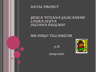 SOCIAL PROJECT YESICA VIVIANA GUACANEME LAURA LEYVA JULIANA DELGADO MR DIEGO VILLAMIZAR                         5-A                    2009-2010 