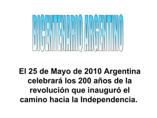 El 25 de Mayo de 2010 Argentina celebrará los 200 años de la revolución que inauguró el camino hacia la Independencia.  BICENTENARIO ARGENTINO 