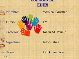 Colegio El
Edén
• Nombre:

Yessica Guzmán

• Curso:

1ro

• Profesor:

Johan M. Peñalo

• Signatura:
•
• Tema:

Informática

La Democracia

 