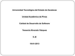 Universidad Tecnológica del Estado de Zacatecas


          Unidad Académica de Pinos


       Calidad de Desarrollo de Software


          Yessenia Alvarado Vázquez


                     5-.B


                  18-01-2013
 