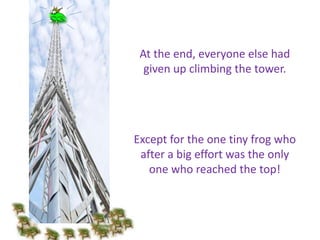Except for the one tiny frog who
after a big effort was the only
one who reached the top!
At the end, everyone else had
given up climbing the tower.
 