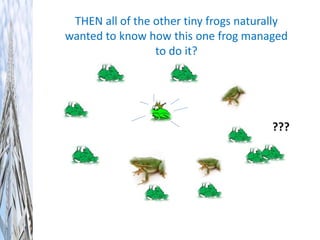 THEN all of the other tiny frogs naturally
wanted to know how this one frog managed
to do it?
???
 