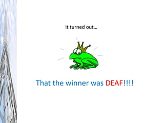 It turned out…
That the winner was DEAF!!!!
 