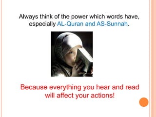 Always think of the power which words have,
especially AL-Quran and AS-Sunnah.
Because everything you hear and read
will affect your actions!
 