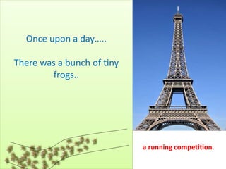 a running competition.
Once upon a day…..
There was a bunch of tiny
frogs..
 