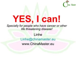 YES, I can! Specially for people who have cancer or other life threatening disease! Linhe [email_address] www.ChinaMaster.eu 