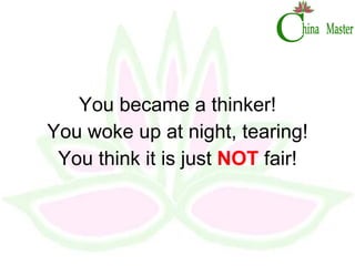 You became a thinker! You woke up at night, tearing! You think it is just  NOT  fair! 
