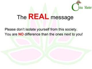 The  REAL  message Please don’t isolate yourself from this society. You are  NO  difference than the ones next to you! 