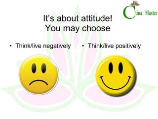 It’s about attitude! You may choose Think/live negatively  Think/live positively  
