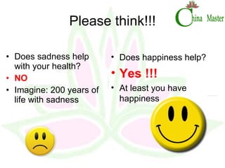 Please think!!! Does sadness help with your health? NO Imagine: 200 years of life with sadness Does happiness help? Yes !!! At least you have happiness 