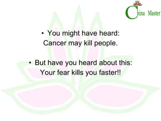 You might have heard: Cancer may kill people. But have you heard about this: Your fear kills you faster!! 