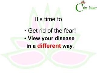 It’s time to  Get rid of the fear! View your disease  in a  different  way . 