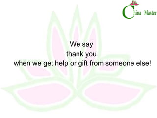 We say  thank you  when we get help or gift from someone else! 