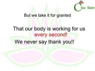 But we take it for granted That our body is working for us  every second! We never say thank you!! 