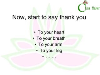 Now, start to say thank you To your heart To your breath To your arm  To your leg … … 