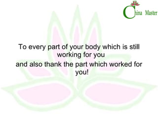 To every part of your body which is still working for you  and also thank the part which worked for you! 